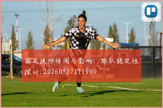 国足换帅传闻与影响:球队稳定性探讨_20260527111900