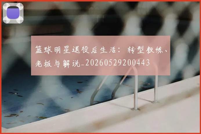 篮球明星退役后生活：转型教练、老板与解说_20260529200443