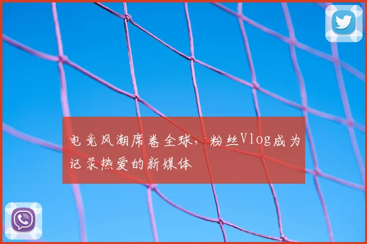 电竞风潮席卷全球，粉丝Vlog成为记录热爱的新媒体