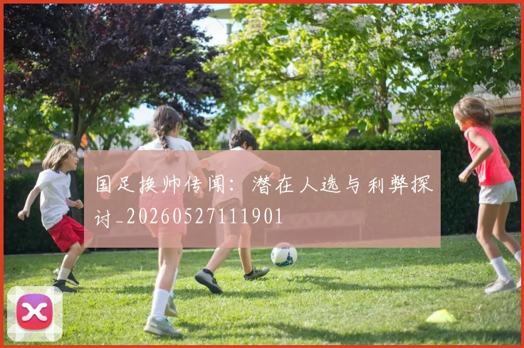 国足换帅传闻：潜在人选与利弊探讨_20260527111901
