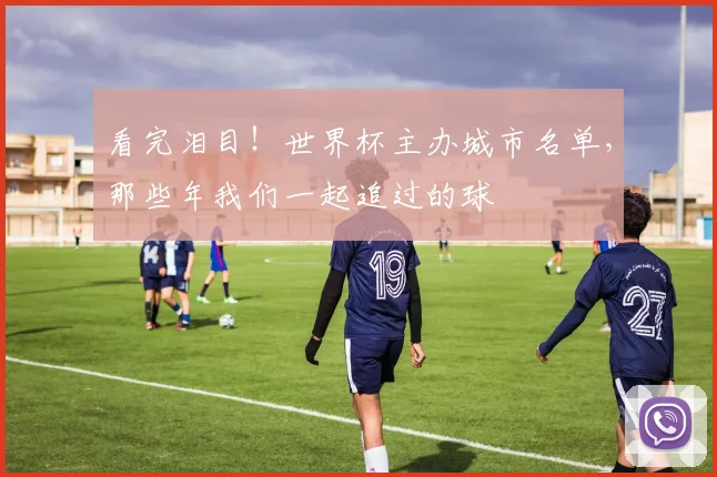 看完泪目！世界杯主办城市名单，那些年我们一起追过的球