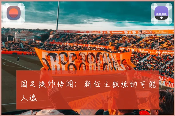 国足换帅传闻：新任主教练的可能人选