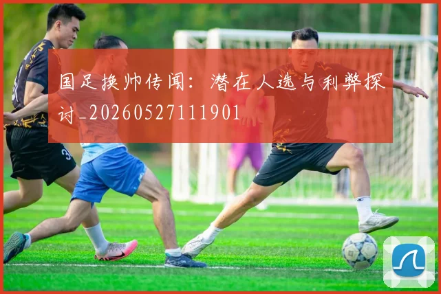 国足换帅传闻:潜在人选与利弊探讨_20260527111901